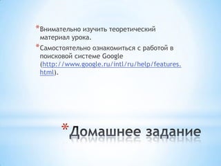 * Внимательно изучить теоретический
 материал урока.
* Самостоятельно ознакомиться с работой в
 поисковой системе Google
 (http://www.google.ru/intl/ru/help/features.
 html).




       *
 