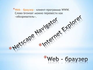 * Web – браузер – клиент-программа WWW.
 Слово browser можно перевести как
 «обозреватель».




                     *
 