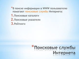*В поиске информации в WWW пользователю
 помогают поисковые службы Интернета:
1.Поисковые каталоги
2.Поисковые указатели
3.Рейтинги




              *
 