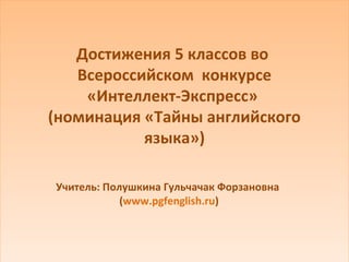 Достижения 5 классов во
   Всероссийском конкурсе
    «Интеллект-Экспресс»
(номинация «Тайны английского
           языка»)

Учитель: Полушкина Гульчачак Форзановна
            (www.pgfenglish.ru)
 