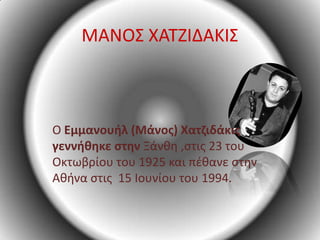 ΜΑΝΟ΢ ΧΑΣΖΙΔΑΚI΢



Ο Εμμανουθλ (Μάνος) Χατζιδάκις
γεννθιηκε στην Ξάνκθ ,ςτισ 23 του
Οκτωβρίου του 1925 και πζκανε ςτθν
Ακινα ςτισ 15 Ιουνίου του 1994.
 