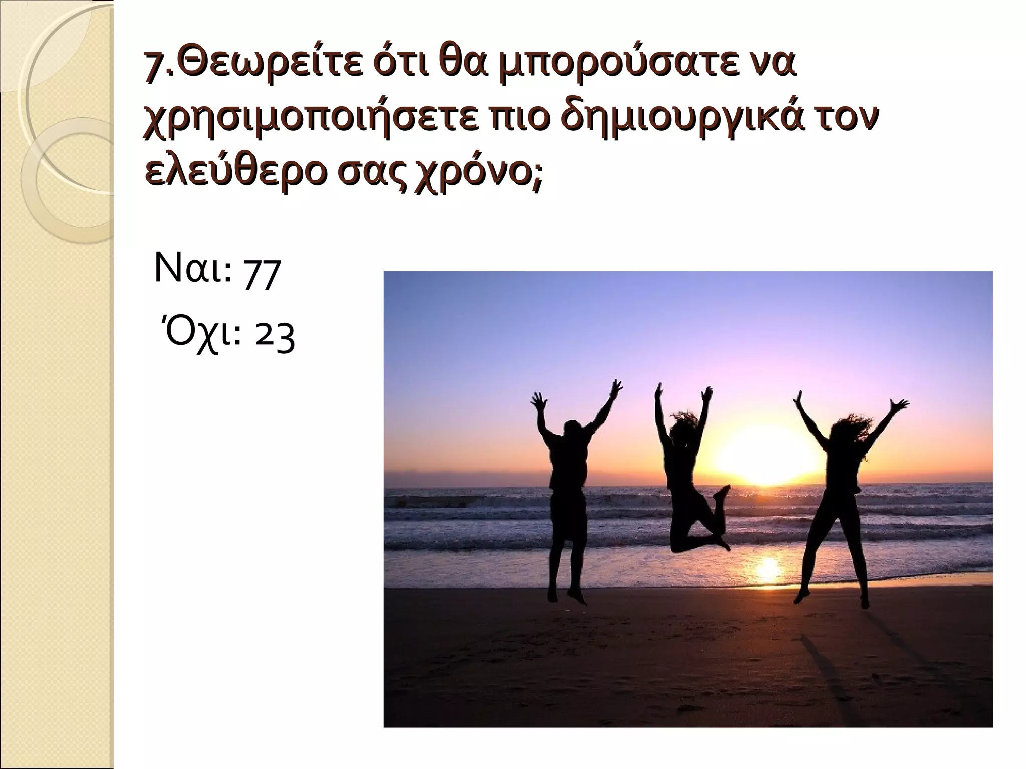 7.Θεωρείτε ότι θα μπορούσατε να
χρησιμοποιήσετε πιο δημιουργικά τον
ελεύθερο σας χρόνο;

Ναι: 77
Όχι: 23
 