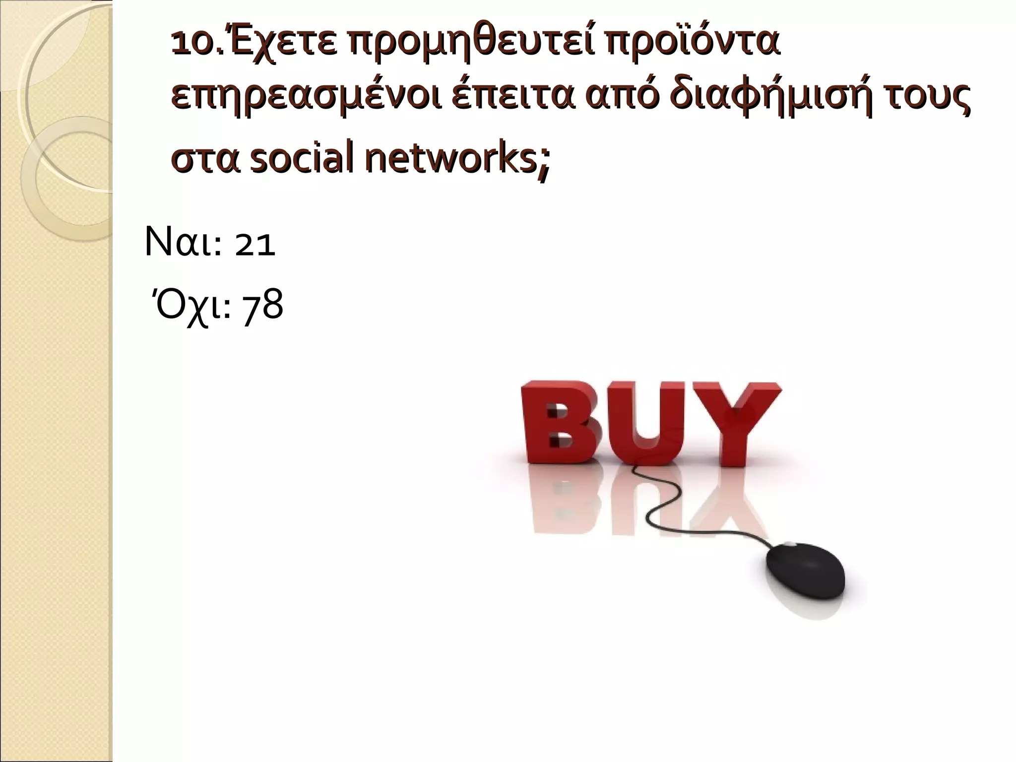 10.Έχετε προμηθευτεί προϊόντα
 επηρεασμένοι έπειτα από διαφήμισή τους
 στα social networks;
Ναι: 21
Όχι: 78
 