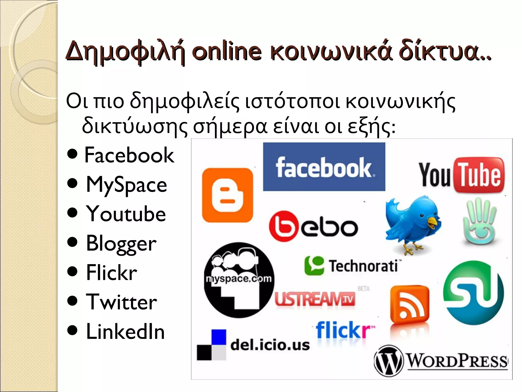 Δημοφιλή online κοινωνικά δίκτυα..
Οι πιο δημοφιλείς ιστότοποι κοινωνικής
 δικτύωσης σήμερα είναι οι εξής:
● Facebook
● MySpace
● Youtube
● Blogger
● Flickr
● Twitter
● LinkedIn
 