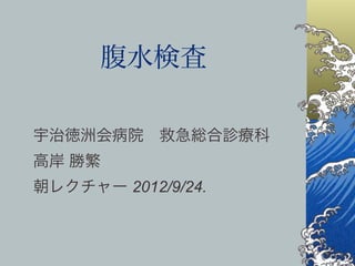 腹水検査

宇治徳洲会病院 救急総合診療科
高岸 勝繁
朝レクチャー 2012/9/24.
 