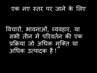 एक नए विय ऩय जाने क लरए
                     े


ववचायों, बावनाओॊ, व्मवहाय, मा
  सबी िीन भें ऩरयविान की एक
  प्रकिमा जो अचधक भष्क्ि मा
                     ु
  अचधक उत्ऩादक है !
 