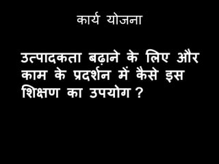 कामा मोजना

उत्ऩादकर्ा बढाने क सिए और
                  े
काम क प्रदशतन में कसे इस
       े            ै
सशऺण का उऩर्ोग ?
 