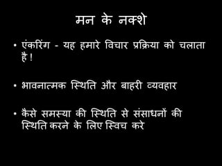 भन क नक्शे
                 े
• एॊकरयॊग - मह हभाये ववचाय प्रकिमा को चरािा
  है !

• बावनात्भक ष्वथति औय फाहयी व्मवहाय

• कसे सभवमा की ष्वथति से सॊसाधनों की
    ै
  ष्वथति कयने क लरए ष्ववच कये
               े
 