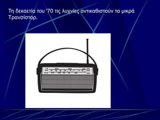 Ση δεκαεηία ηοσ '70 ηις λστνίες ανηικαθιζηούν ηα μικρά
Σρανζίζηορ.
 