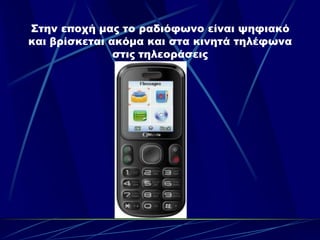 Στην εποχή μας το ραδιόφωνο είναι ψηφιακό
και βρίσκεται ακόμα και στα κινητά τηλέφωνα
               στις τηλεοράσεις
 