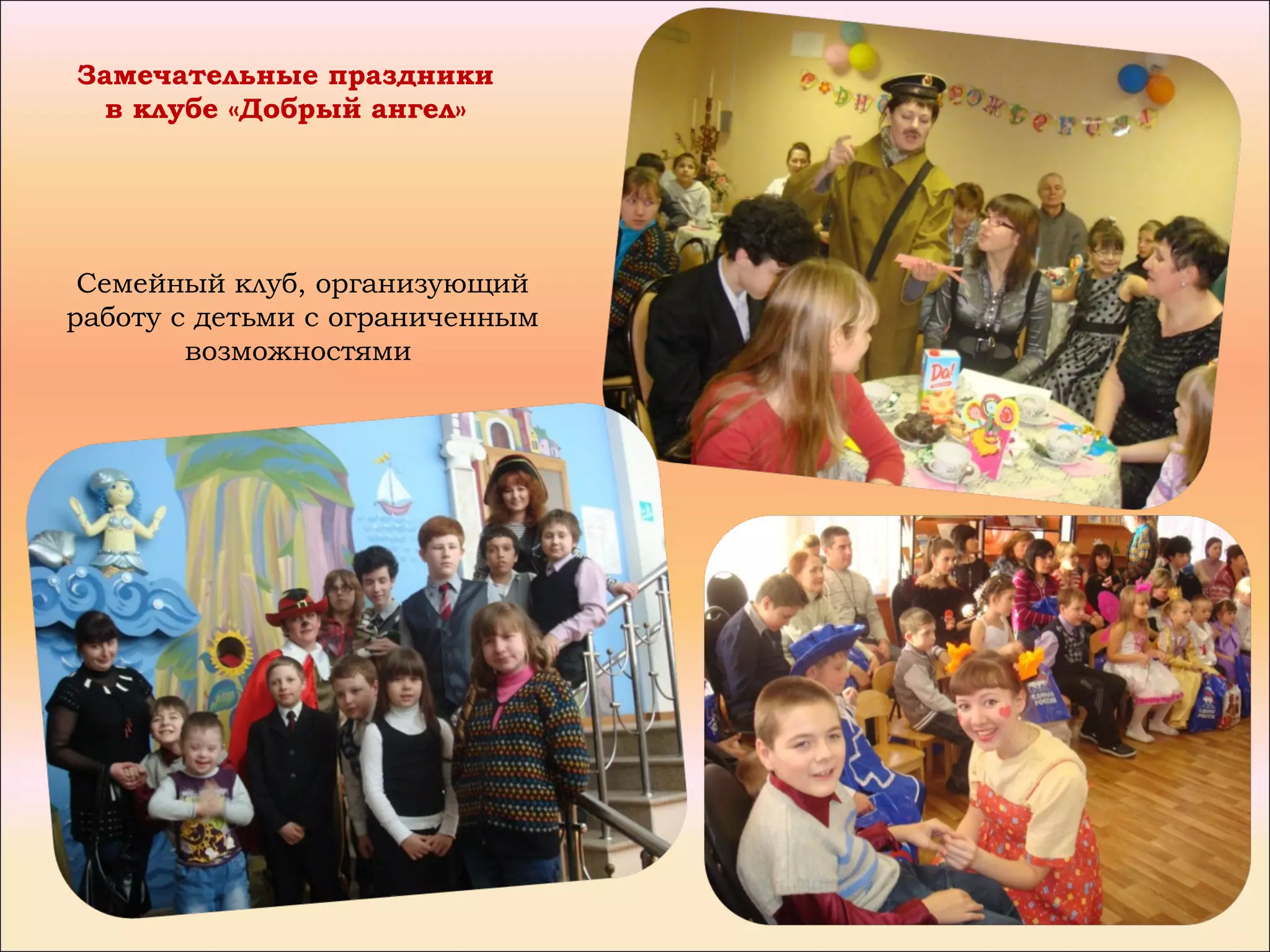 Замечательные праздники
  в клубе «Добрый ангел»




 Семейный клуб, организующий
работу с детьми с ограниченным
        возможностями
 