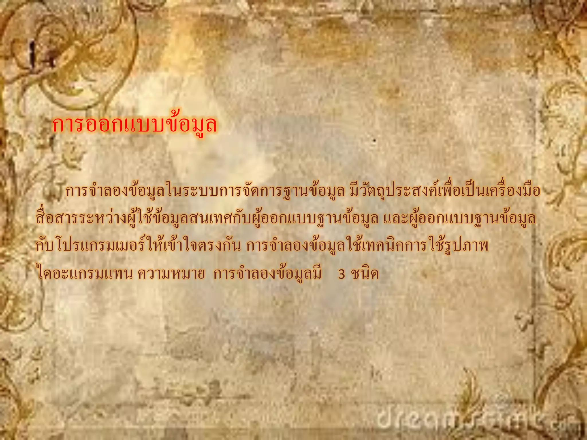 การออกแบบข้อมูล
      การจาลองข้อมูลในระบบการจัดการฐานข้อมูล มีวตถุประสงค์เพื่อเป็ นเครื่ องมือ
                                                  ั
สื่ อสารระหว่างผูใช้ขอมูลสนเทศกับผูออกแบบฐานข้อมูล และผูออกแบบฐานข้อมูล
                 ้ ้               ้                     ้
กับโปรแกรมเมอร์ ให้เข้าใจตรงกัน การจาลองข้อมูลใช้เทคนิคการใช้รูปภาพ
ไดอะแกรมแทน ความหมาย การจาลองข้อมูลมี 3 ชนิด
 