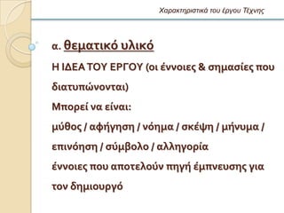 Χαρακηηριζηικά ηοσ έργοσ Τέτνης




α. θεματικϐ υλικϐ
Η ΙΔΕΑ ΣΟΤ ΕΡΓΟΤ (οι ϋννοιεσ & ςημαςύεσ που
διατυπώνονται)
Μπορεύ να εύναι:
μϑθοσ / αφόγηςη / νϐημα / ςκϋψη / μόνυμα /
επινϐηςη / ςϑμβολο / αλληγορύα
ϋννοιεσ που αποτελοϑν πηγό ϋμπνευςησ για
τον δημιουργϐ
 