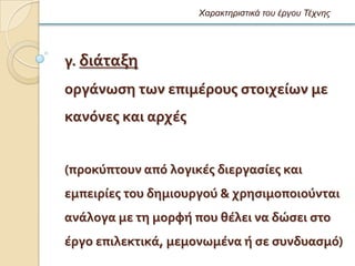 Χαρακηηριζηικά ηοσ έργοσ Τέτνης




γ. διϊταξη
οργϊνωςη των επιμϋρουσ ςτοιχεύων με
κανϐνεσ και αρχϋσ


(προκϑπτουν απϐ λογικϋσ διεργαςύεσ και
εμπειρύεσ του δημιουργοϑ & χρηςιμοποιοϑνται
ανϊλογα με τη μορφό που θϋλει να δώςει ςτο
ϋργο επιλεκτικϊ, μεμονωμϋνα ό ςε ςυνδυαςμϐ)
 