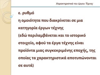 Χαρακηηριζηικά ηοσ έργοσ Τέτνης


ε. ρυθμϐ
η 0μοιϐτητα που διακρύνεται ςε μια
κατηγορύα ϋργων τϋχνησ
(εδώ περιλαμβϊνεται και το ιςτορικϐ
ςτοιχεύο, αφοϑ τα ϋργα τϋχνησ εύναι
προώϐντα μιασ ςυγκεκριμϋνησ εποχόσ, τησ
οπούασ τα χαρακτηριςτικϊ αποτυπώνονται
ςε αυτϊ)
 