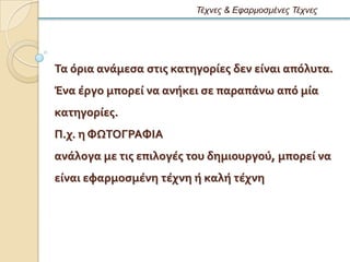 Τέτνες & Εθαρμοζμένες Τέτνες




Σα ϐρια ανϊμεςα ςτισ κατηγορύεσ δεν εύναι απϐλυτα.
Ϊνα ϋργο μπορεύ να ανόκει ςε παραπϊνω απϐ μύα
κατηγορύεσ.
Π.χ. η ΥΨΣΟΓΡΑΥΙΑ
ανϊλογα με τισ επιλογϋσ του δημιουργοϑ, μπορεύ να
εύναι εφαρμοςμϋνη τϋχνη ό καλό τϋχνη
 