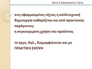 Τέτνες & Εθαρμοζμένες Τέτνες




ςτισ εφαρμοςμϋνεσ τϋχνεσ η καλλιτεχνικό
δημιουργύα καθορύζεται και απϐ πρακτικοϑσ
παρϊγοντεσ:
η ςυγκεκριμϋνη χρόςη του προώϐντοσ


το ϋργο, δηλ., διαμορφώνεται και με
ΠΡΑΚΣΙΚΗ ΢ΚΕΧΗ
 