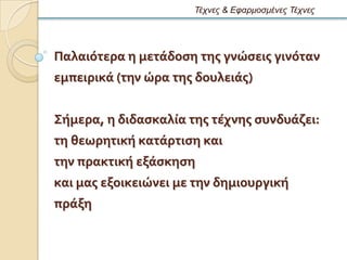 Τέτνες & Εθαρμοζμένες Τέτνες




Παλαιϐτερα η μετϊδοςη τησ γνώςεισ γινϐταν
εμπειρικϊ (την ώρα τησ δουλειϊσ)


΢όμερα, η διδαςκαλύα τησ τϋχνησ ςυνδυϊζει:
τη θεωρητικό κατϊρτιςη και
την πρακτικό εξϊςκηςη
και μασ εξοικειώνει με την δημιουργικό
πρϊξη
 