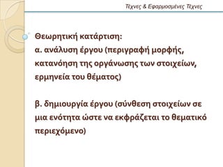 Τέτνες & Εθαρμοζμένες Τέτνες




Θεωρητικό κατϊρτιςη:
α. ανϊλυςη ϋργου (περιγραφό μορφόσ,
κατανϐηςη τησ οργϊνωςησ των ςτοιχεύων,
ερμηνεύα του θϋματοσ)


β. δημιουργύα ϋργου (ςϑνθεςη ςτοιχεύων ςε
μια ενϐτητα ώςτε να εκφρϊζεται το θεματικϐ
περιεχϐμενο)
 
