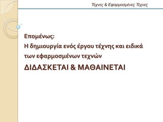 Τέτνες & Εθαρμοζμένες Τέτνες




Επομϋνωσ:
Η δημιουργύα ενϐσ ϋργου τϋχνησ και ειδικϊ
των εφαρμοςμϋνων τεχνών
ΔΙΔΑ΢ΚΕΣΑΙ & ΜΑΘΑΙΝΕΣΑΙ
 