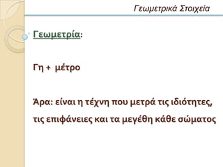 Γεωμετρικά Στοιχεία

Γεωμετρία:


Γη + μέτρο


Άρα: είναι η τέχνη που μετρά τισ ιδιότητεσ,
τισ επιφάνειεσ και τα μεγέθη κάθε ςώματοσ
 
