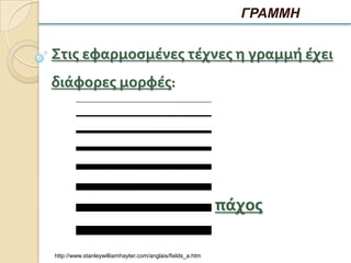 ΓΡΑΜΜΗ


Στισ εφαρμοςμένεσ τέχνεσ η γραμμή έχει
διάφορεσ μορφέσ:




                                                           πάχοσ

http://www.stanleywilliamhayter.com/anglais/fields_a.htm
 