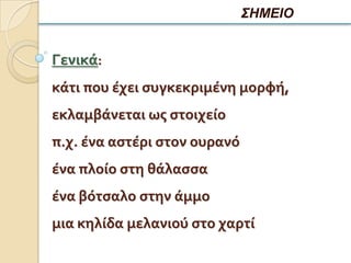 ΣΗΜΕΙΟ


Γενικά:
κάτι που έχει ςυγκεκριμένη μορφή,
εκλαμβάνεται ωσ ςτοιχείο
π.χ. ένα αςτέρι ςτον ουρανό
ένα πλοίο ςτη θάλαςςα
ένα βότςαλο ςτην άμμο
μια κηλίδα μελανιού ςτο χαρτί
 