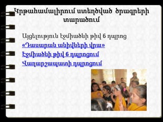 Կրթահամալիրում ստեղծված ծրագրերի
           տարածում

 Այցելություն էջմիածնի թիվ 6 դպրոց
 «Դասարան անիվների վրա»
 Էջմիածնի թիվ 6 դպրոցում
 Վաղարշապատի դպրոցում
 