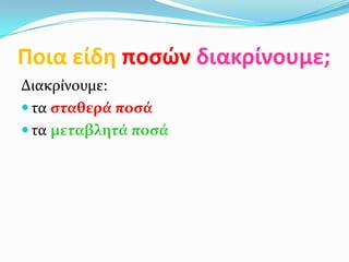 Ποια είδη ποςών διακρίνουμε;
Διακρύνουμε:
 τα ςταθερά ποςά
 τα μεταβλητά ποςά
 