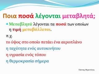 Ποια ποςά λζγονται μεταβλητά;
  Μεταβλητά λϋγονται τα ποςά των οπούων
   η τιμή μεταβάλλεται.
 π.χ.
 το ύψοσ ςτο οπούο πετϊει ϋνα αεροπλϊνο
 η ταχύτητα ενόσ αυτοκινότου
 η υγραςύα ενόσ τόπου
 η θερμοκραςύα ςόμερα
                                     Γιϊννησ Φερεντύνοσ
 