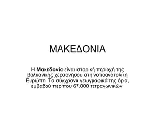 ΜΑΚΕΔΟΝΙΑ
  Η Μακεδονία είναι ιστορική περιοχή της
βαλκανικής χερσονήσου στη νοτιοανατολική
Ευρώπη. Τα σύγχρονα γεωγραφικά της όρια,
  εμβαδού περίπου 67.000 τετραγωνικών
 