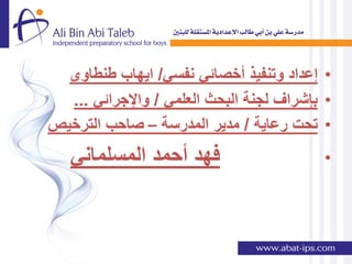‫• إعداد وتنفٌذ أخصائً نفسً/ اٌهاب طنطاوى‬
  ‫• بإشراف لجنة البحث العلمً / واإلجرائً ...‬
‫• تحت رعاٌة / مدٌر المدرسة – صاحب الترخٌص‬
   ‫فهد أحمد المسلمانً‬                      ‫•‬
 
