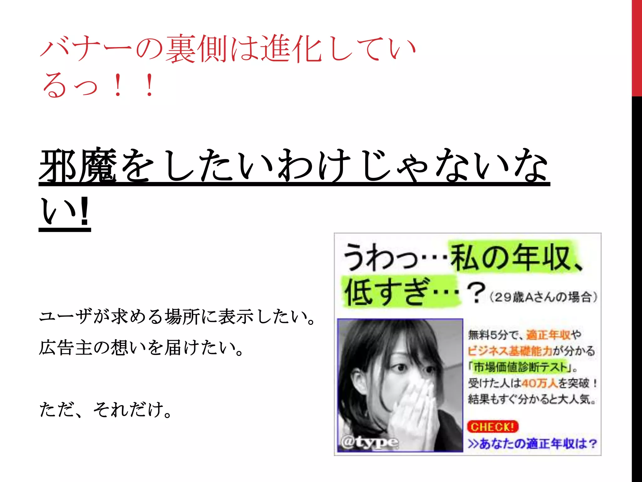 バナーの裏側は進化してい
るっ！！

邪魔をしたいわけじゃないな
い!

ユーザが求める場所に表示したい。
広告主の想いを届けたい。


ただ、それだけ。
 