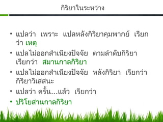 กิริยาในระหว่าง


• แปลว่า เพราะ แปลหลังกิริยาคุมพากย์ เรียก
  ว่า เหตุ
• แปลไม่ออกสําเนียงปัจจัย ตามลําดับกิริยา
  เรียกว่า สมานกาลกิริยา
• แปลไม่ออกสําเนียงปัจจัย หลังกิริยา เรียกว่า
  กิริยาวิเสสนะ
• แปลว่า ครั้น...แล้ว เรียกว่า
• ปริโยสานกาลกิริยา
 