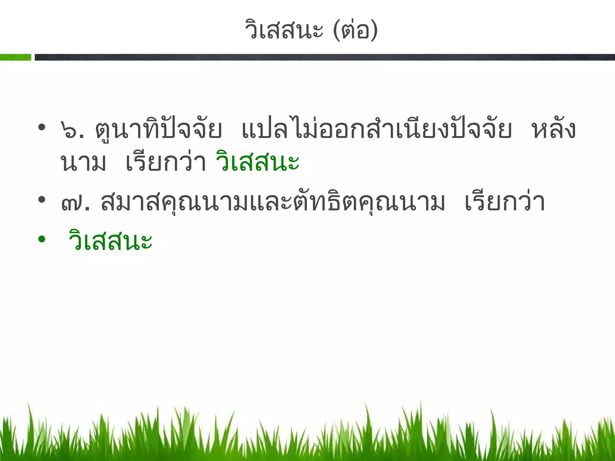 วิเสสนะ (ต่อ)


• ๖. ตูนาทิปจจัย แปลไม่ออกสำาเนียงปัจจัย หลัง
            ั
  นาม เรียกว่า วิเสสนะ
• ๗. สมาสคุณนามและตัทธิตคุณนาม เรียกว่า
• วิเสสนะ
 