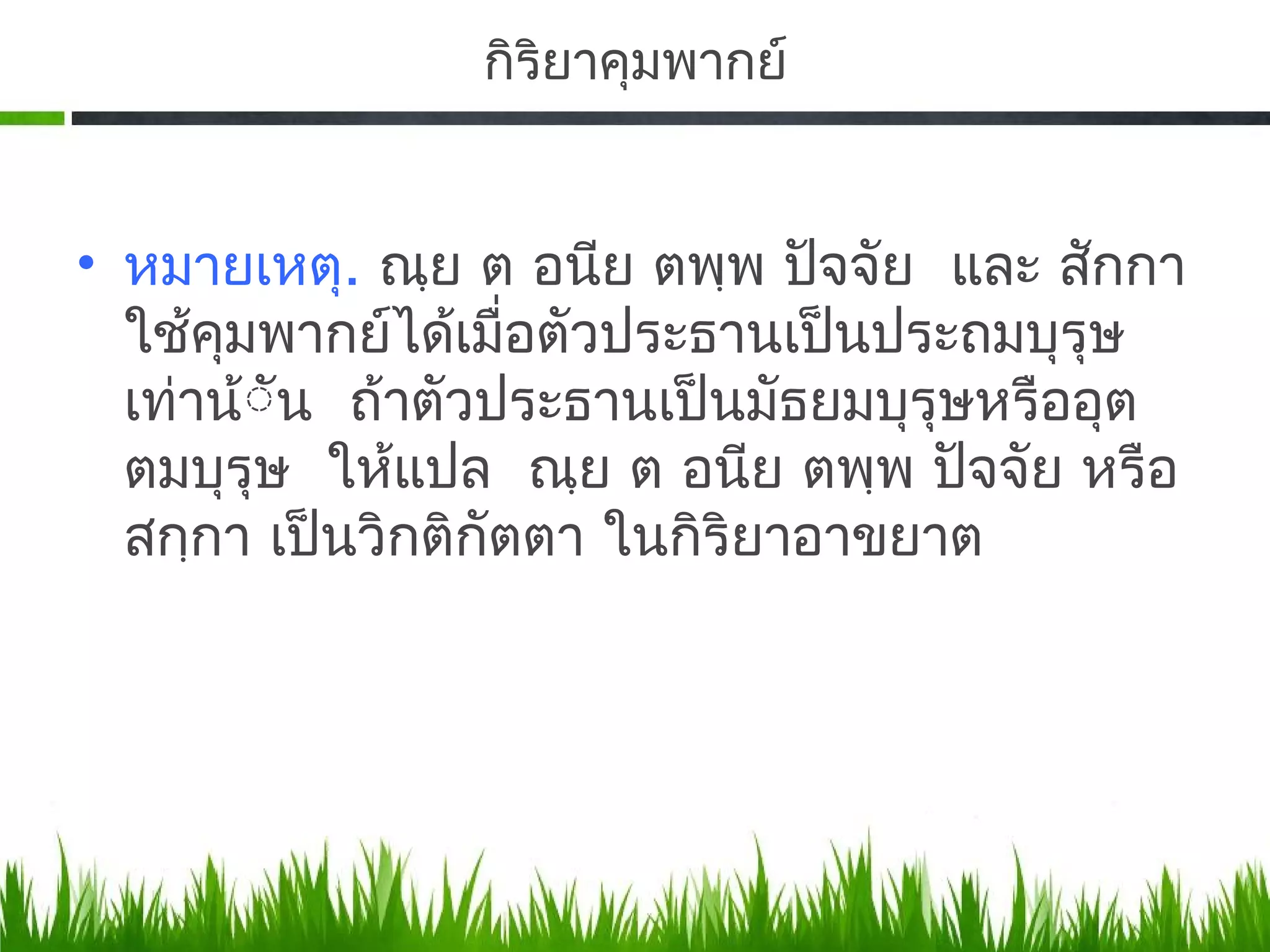 กิรยาคุมพากย์
                   ิ


• หมายเหตุ. ณฺย ต อนีย ตพฺพ ปัจจัย และ สักกา
  ใช้คมพากย์ได้เมื่อตัวประธานเป็นประถมบุรุษ
       ุ
  เท่าน้ััน ถ้าตัวประธานเป็นมัธยมบุรุษหรืออุต
  ตมบุรุษ ให้แปล ณฺย ต อนีย ตพฺพ ปัจจัย หรือ
  สกฺกา เป็นวิกติกัตตา ในกิริยาอาขยาต
 
