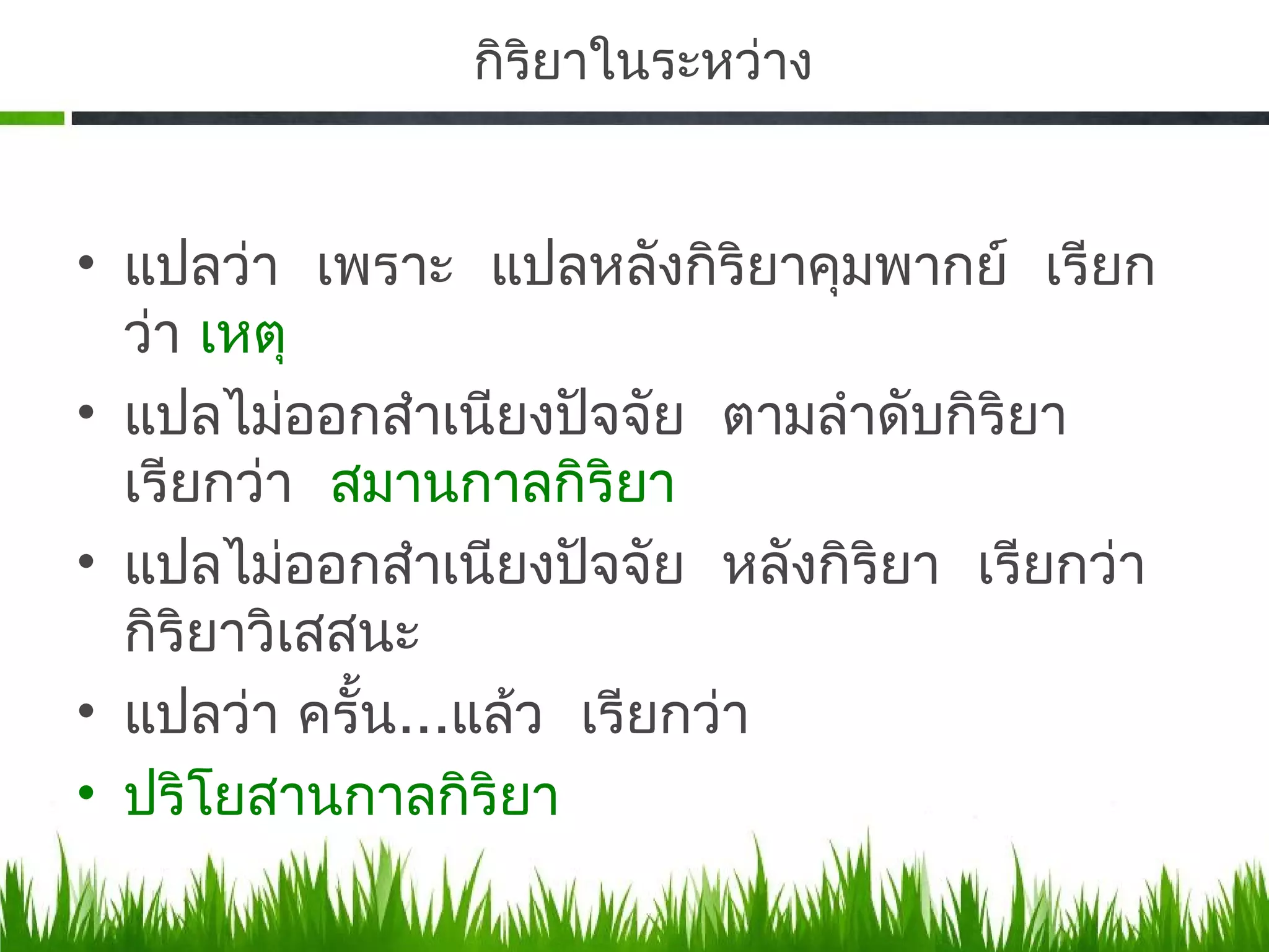 กิริยาในระหว่าง


• แปลว่า เพราะ แปลหลังกิริยาคุมพากย์ เรียก
  ว่า เหตุ
• แปลไม่ออกสําเนียงปัจจัย ตามลําดับกิริยา
  เรียกว่า สมานกาลกิริยา
• แปลไม่ออกสําเนียงปัจจัย หลังกิริยา เรียกว่า
  กิริยาวิเสสนะ
• แปลว่า ครั้น...แล้ว เรียกว่า
• ปริโยสานกาลกิริยา
 