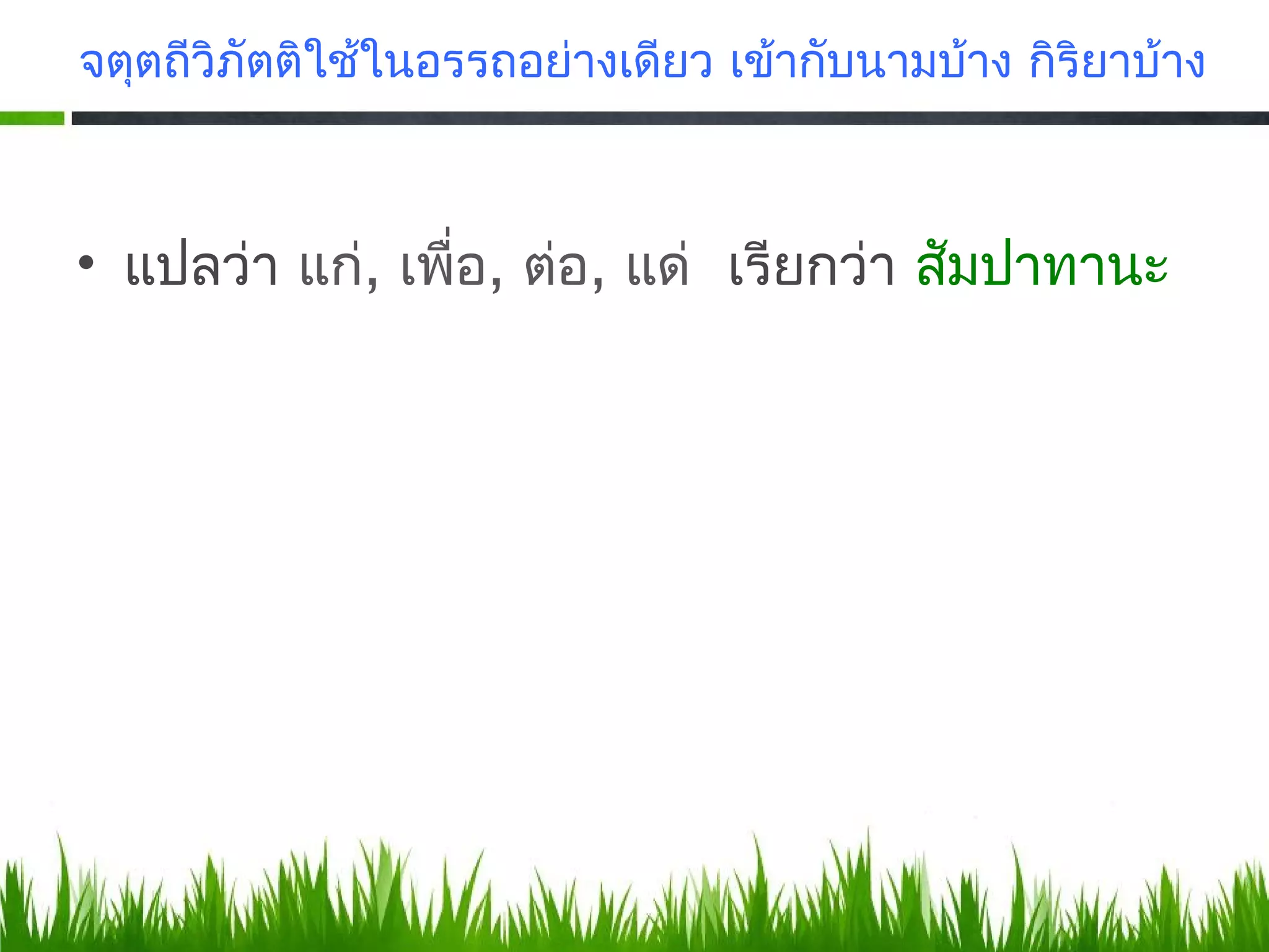 จตุตถีวิภัตติใช้ในอรรถอย่างเดียว เข้ากับนามบ้าง กิริยาบ้าง



• แปลว่า แก่, เพื่อ, ต่อ, แด่ เรียกว่า สัมปาทานะ
 