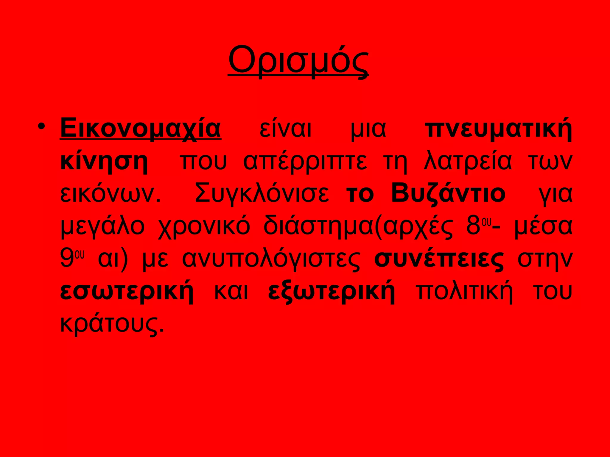 Ορισμός
• Εικονομαχία είναι μια πνευματική
  κίνηση που απέρριπτε τη λατρεία των
  εικόνων. Συγκλόνισε το Βυζάντιο για
  μεγάλο χρονικό διάστημα(αρχές 8ου- μέσα
  9ου αι) με ανυπολόγιστες συνέπειες στην
  εσωτερική και εξωτερική πολιτική του
  κράτους.
 