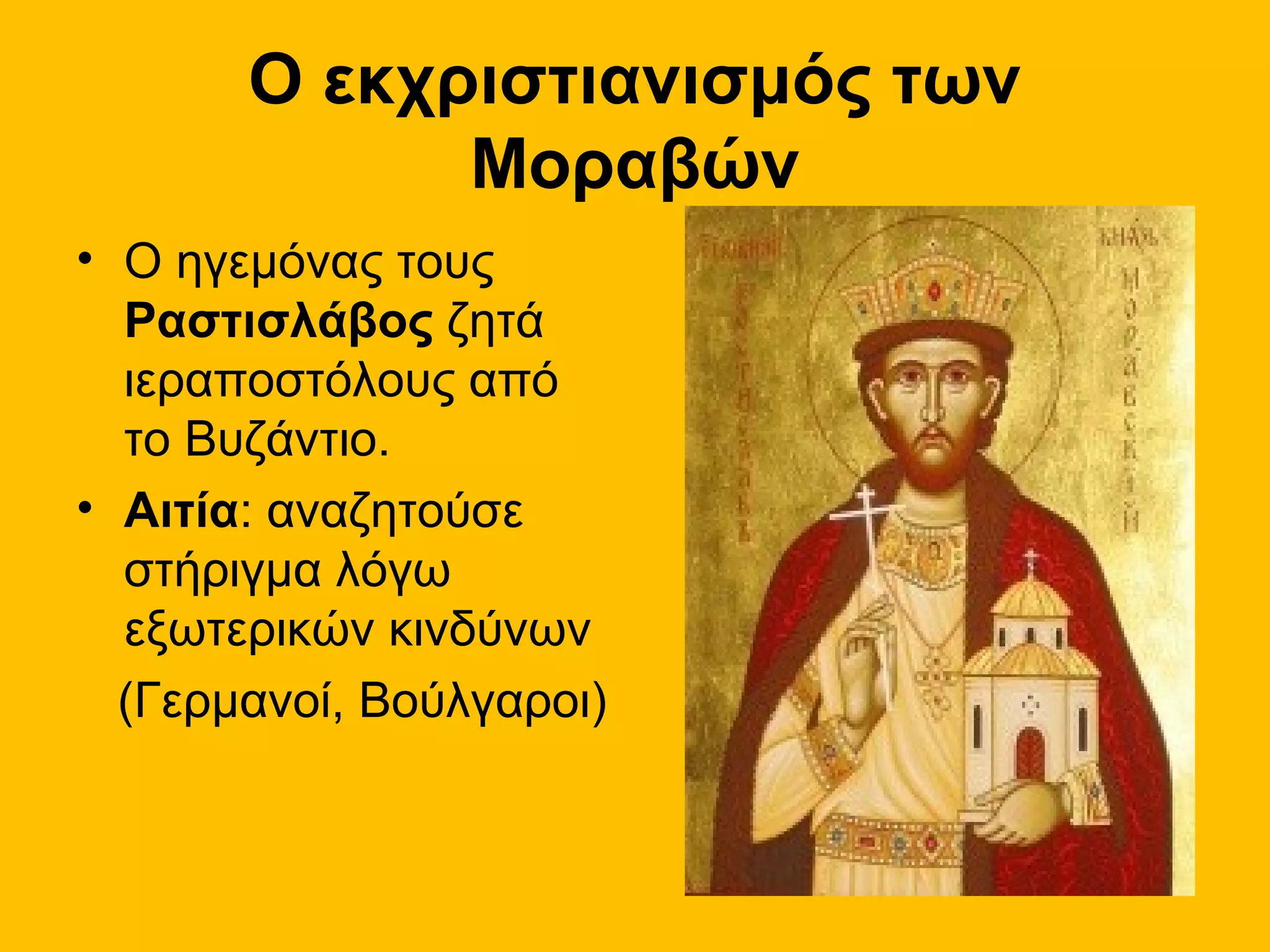Ο εκχριστιανισμός των
             Μοραβών
• Ο ηγεμόνας τους
  Ραστισλάβος ζητά
  ιεραποστόλους από
  το Βυζάντιο.
• Αιτία: αναζητούσε
  στήριγμα λόγω
  εξωτερικών κινδύνων
  (Γερμανοί, Βούλγαροι)
 