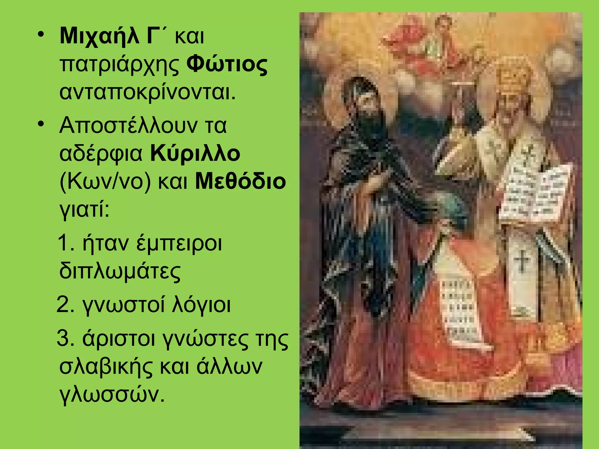 • Μιχαήλ Γ΄ και
  πατριάρχης Φώτιος
  ανταποκρίνονται.
• Αποστέλλουν τα
  αδέρφια Κύριλλο
  (Κων/νο) και Μεθόδιο
  γιατί:
  1. ήταν έμπειροι
  διπλωμάτες
  2. γνωστοί λόγιοι
  3. άριστοι γνώστες της
  σλαβικής και άλλων
  γλωσσών.
 