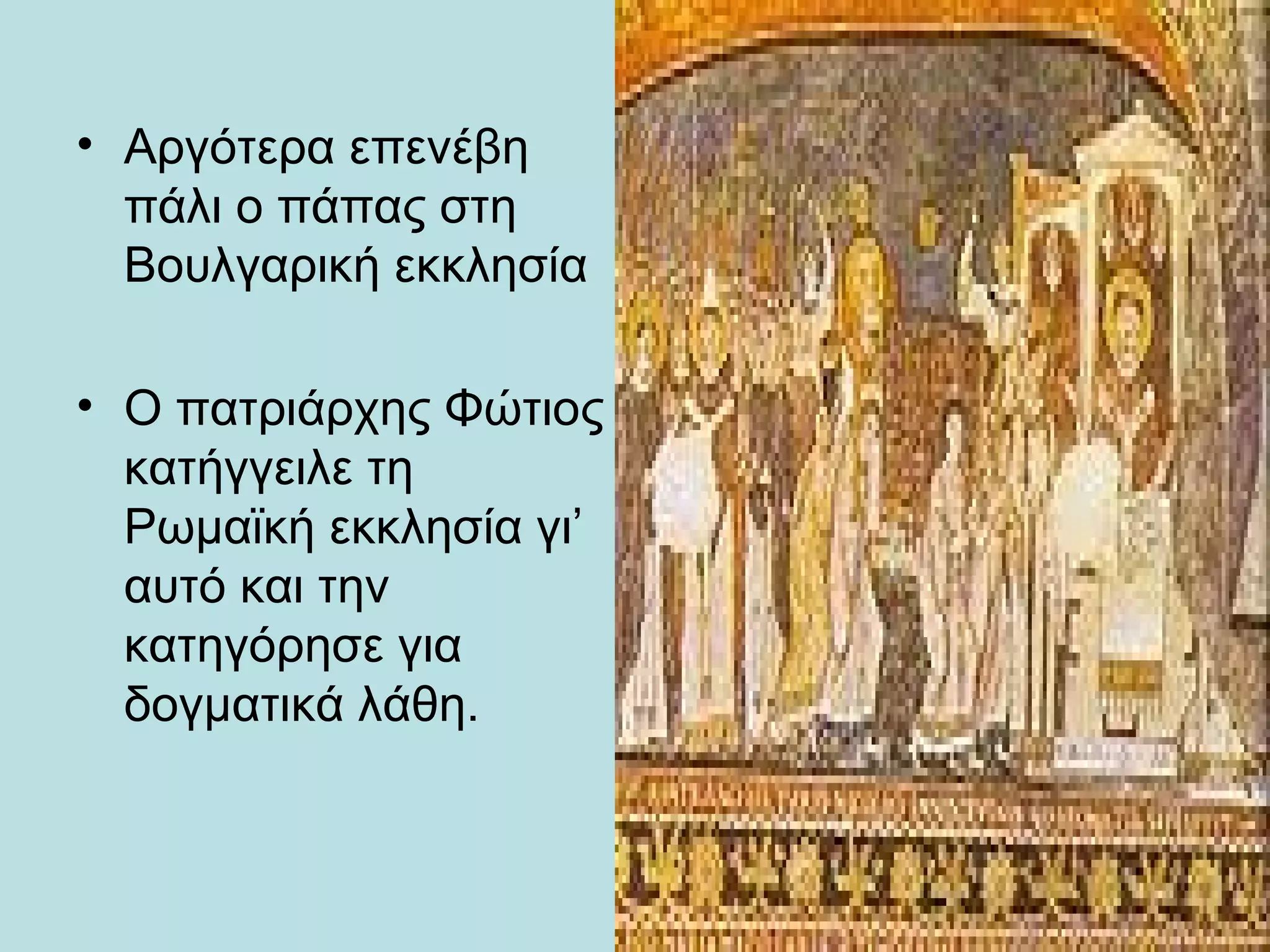 • Αργότερα επενέβη
  πάλι ο πάπας στη
  Βουλγαρική εκκλησία

• Ο πατριάρχης Φώτιος
  κατήγγειλε τη
  Ρωμαϊκή εκκλησία γι’
  αυτό και την
  κατηγόρησε για
  δογματικά λάθη.
 