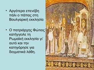 • Αργότερα επενέβη
  πάλι ο πάπας στη
  Βουλγαρική εκκλησία

• Ο πατριάρχης Φώτιος
  κατήγγειλε τη
  Ρωμαϊκή εκκλησία γι’
  αυτό και την
  κατηγόρησε για
  δογματικά λάθη.
 