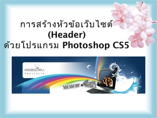 การสร้า งหัว ข้อ เว็บ ไซต์
           (Header)
ด้ว ยโปรแกรม Photoshop CS5
 