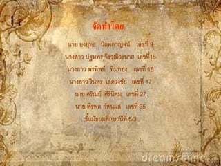 จัดทาโดย
 นาย ยงยุทธ นิลทกาญจน์ เลขที่ 9
นางสาว ปฐมพร จิรวุฒิวรนาถ เลขที่15
 นางสาว พรทิพย์ ทิมทอง เลขที่ 16
  นางสาว รินพร เสดวงชัย เลขที่ 17
    นาย ศรัณย์ ศิรินิคม เลขที่ 27
    นาย พีรพล รัตนผล เลขที่ 35
       ชันมัธยมศึกษาปี ที่ 5/3
         ้
 