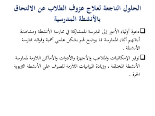 ‫كة يف ممارسة األنشطة ومشاىدة‬  ‫‪ ‬دعوة أولياء األمور إىل ادلدرسة للمشار‬
     ‫أبنائهم أثناء ادلمارسة مما يوضح ذلم بشكل علمي أمهية وفوائد ممارسة‬
                                                             ‫األنشطة .‬
 ‫‪ ‬توفري اإلمكانيات وادلالعب واألجهزة واألدوات واألماكن الالزمة دلمارسة‬
‫األنشطة ادلختلفة ، وزيادة ادليزانيات الالزمة للصرف على األنشطة الرتبوية‬
                                                                 ‫احلرة .‬
 