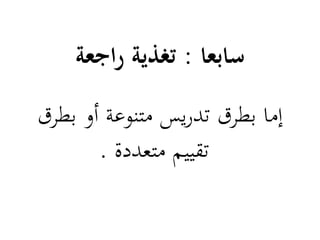 ‫سابعا : تغذية راجعة‬
‫إما بطرق تدريس متنوعة أو بطرق‬
       ‫تقييم متعددة .‬
 