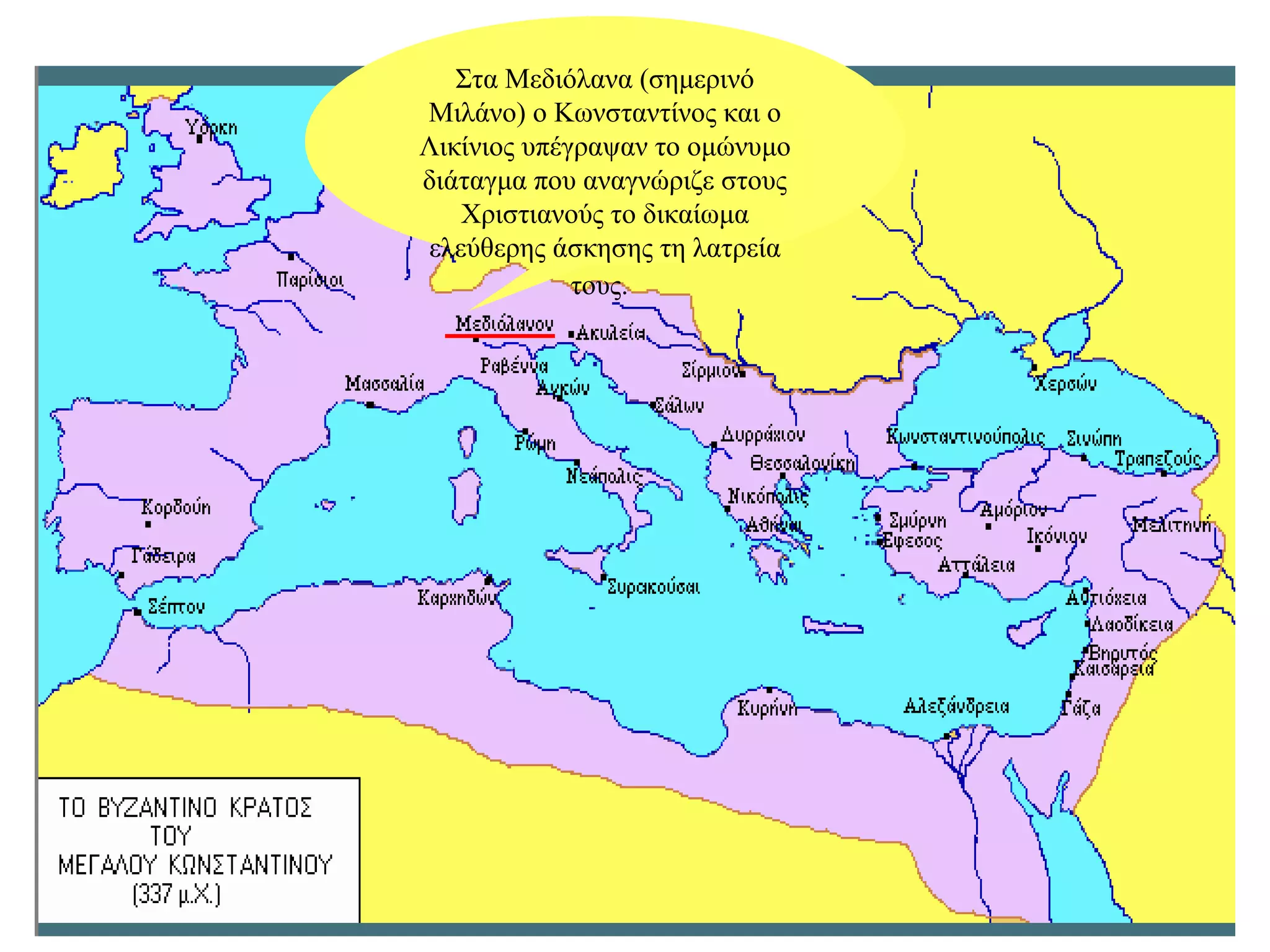 Στα Μεδιόλανα (σημερινό
Μιλάνο) ο Κωνσταντίνος και ο
Λικίνιος υπέγραψαν το ομώνυμο
διάταγμα που αναγνώριζε στους
   Χριστιανούς το δικαίωμα
ελεύθερης άσκησης τη λατρεία
             τους.
 