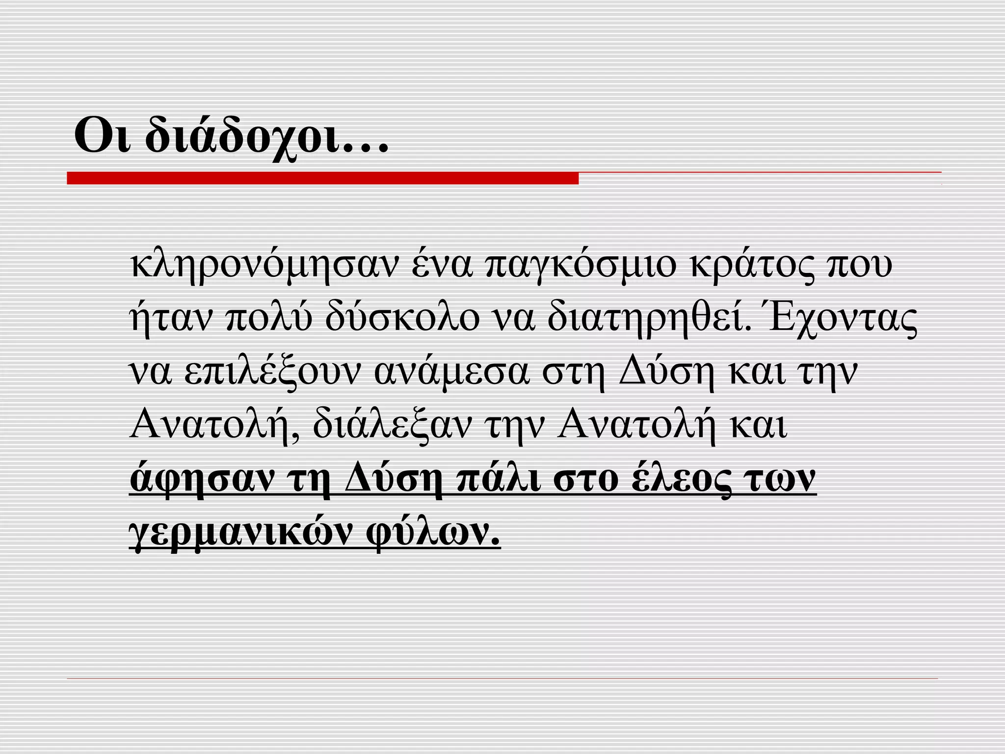 Οι διάδοχοι…

  κληρονόμησαν ένα παγκόσμιο κράτος που
  ήταν πολύ δύσκολο να διατηρηθεί. Έχοντας
  να επιλέξουν ανάμεσα στη Δύση και την
  Ανατολή, διάλεξαν την Ανατολή και
  άφησαν τη Δύση πάλι στο έλεος των
  γερμανικών φύλων.
 
