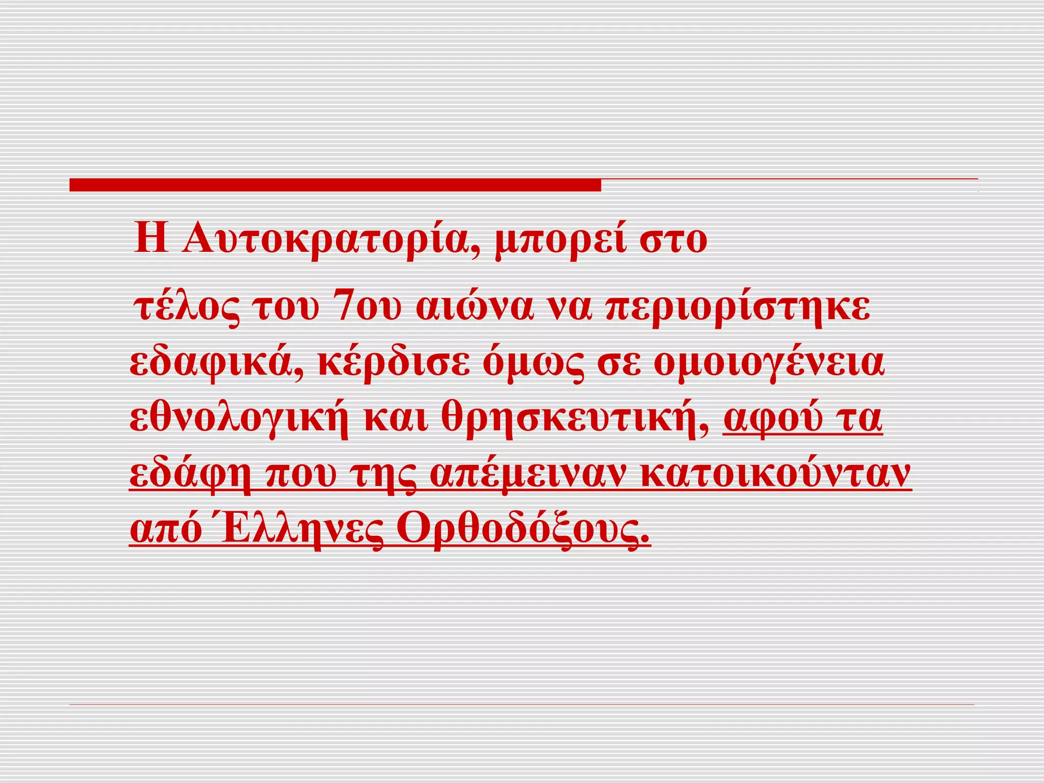 Η Αυτοκρατορία, μπορεί στο
τέλος του 7ου αιώνα να περιορίστηκε
εδαφικά, κέρδισε όμως σε ομοιογένεια
εθνολογική και θρησκευτική, αφού τα
εδάφη που της απέμειναν κατοικούνταν
από Έλληνες Ορθοδόξους.
 